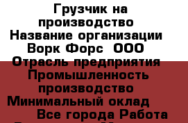 Грузчик на производство › Название организации ­ Ворк Форс, ООО › Отрасль предприятия ­ Промышленность, производство › Минимальный оклад ­ 27 000 - Все города Работа » Вакансии   . Мордовия респ.